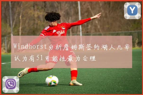 Windhorst分析詹姆斯签约湖人几率认为有51可能性最为合理