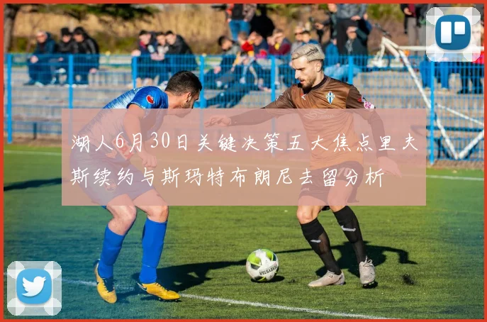 湖人6月30日关键决策五大焦点里夫斯续约与斯玛特布朗尼去留分析