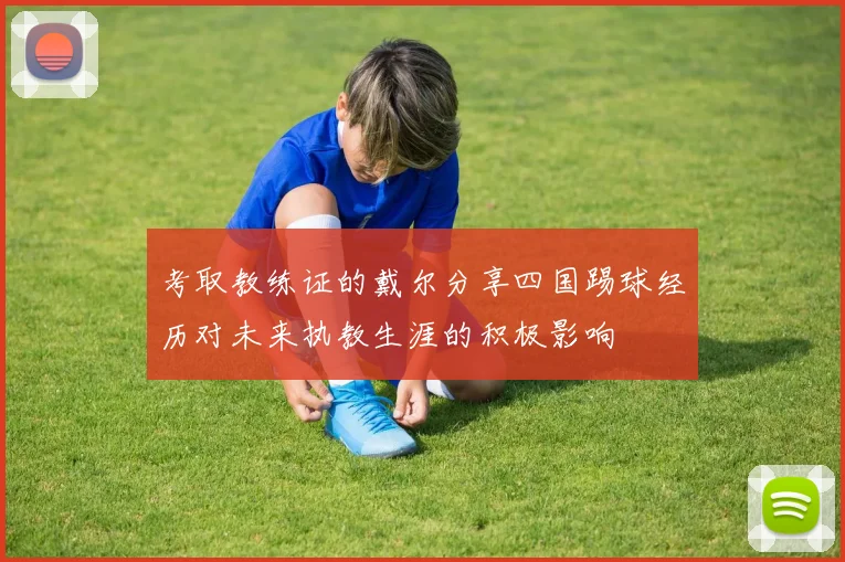 考取教练证的戴尔分享四国踢球经历对未来执教生涯的积极影响