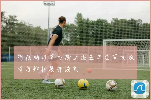 阿森纳与罗杰斯达成五年合同协议将与维拉展开谈判