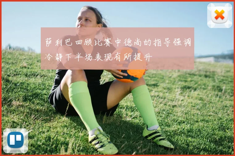 萨利巴回顾比赛中德尚的指导强调冷静下半场表现有所提升