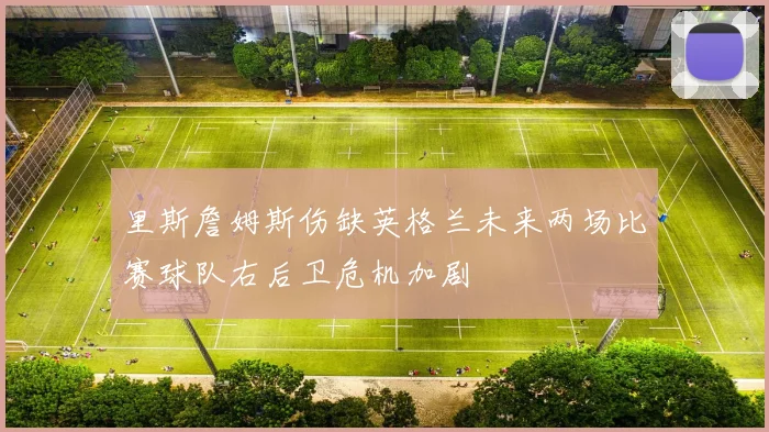 里斯詹姆斯伤缺英格兰未来两场比赛球队右后卫危机加剧