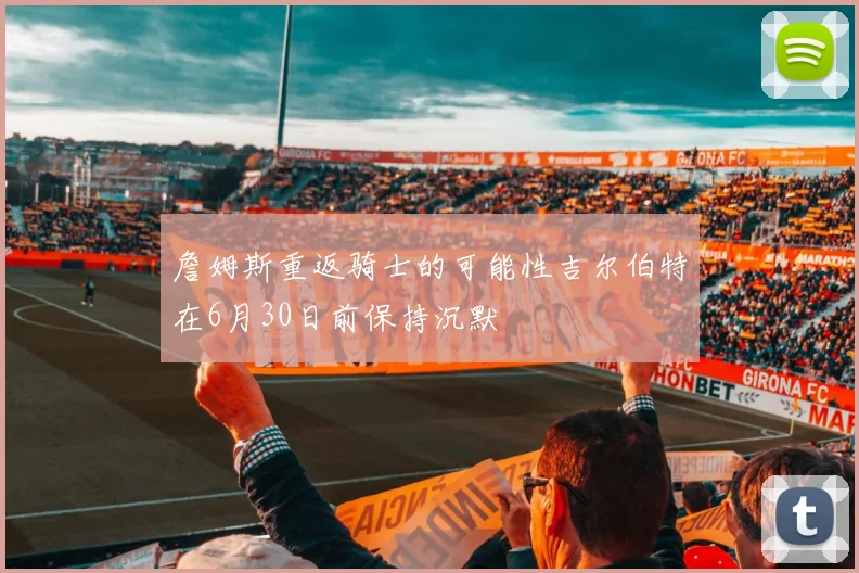 詹姆斯重返骑士的可能性吉尔伯特在6月30日前保持沉默