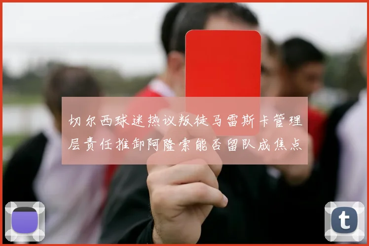 切尔西球迷热议叛徒马雷斯卡管理层责任推卸阿隆索能否留队成焦点