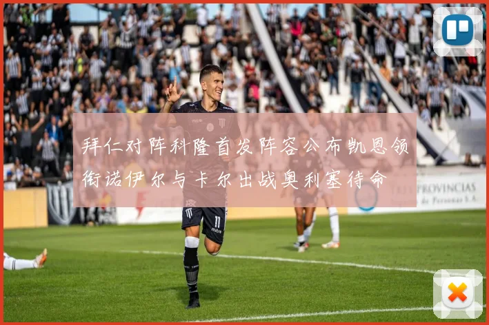 拜仁对阵科隆首发阵容公布凯恩领衔诺伊尔与卡尔出战奥利塞待命