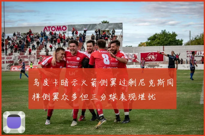 乌度卡暗示火箭侧翼过剩尼克斯同样侧翼众多但三分球表现堪忧