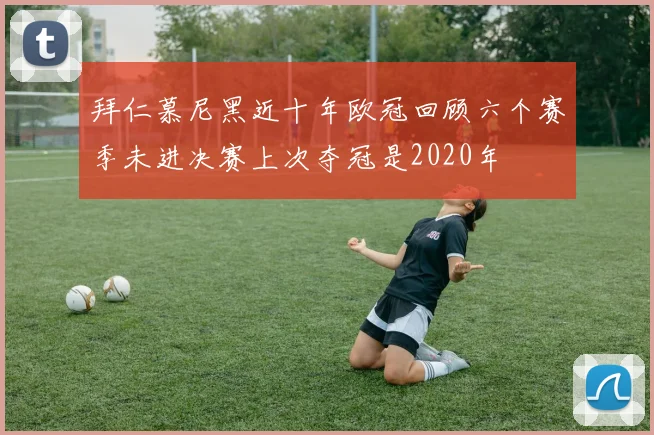 拜仁慕尼黑近十年欧冠回顾六个赛季未进决赛上次夺冠是2020年