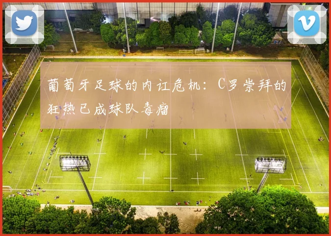 葡萄牙足球的内讧危机：C罗崇拜的狂热已成球队毒瘤