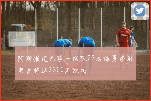 阿斯报道巴萨一线队23名球员夺冠奖金将达2300万欧元