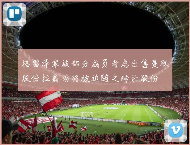 格雷泽家族部分成员考虑出售曼联股份拉爵或将被迫随之转让股份
