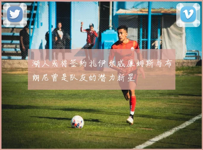 湖人或将签约扎伊尔威廉姆斯与布朗尼曾是队友的潜力新星