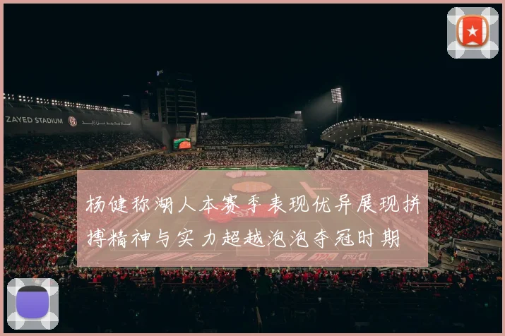 杨健称湖人本赛季表现优异展现拼搏精神与实力超越泡泡夺冠时期