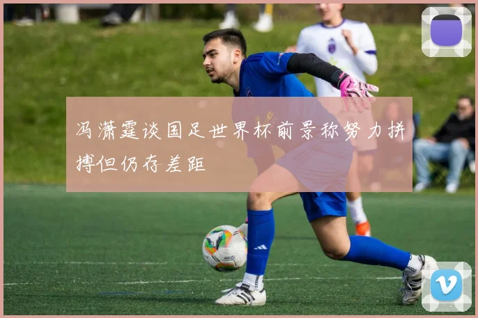 冯潇霆谈国足世界杯前景称努力拼搏但仍存差距
